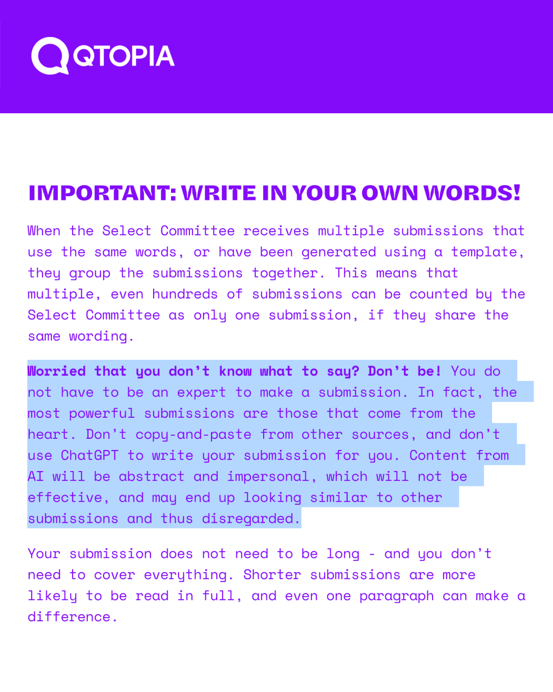 Worried that you don't know what to say? Don't be! You do not have to be an expert to make a submission. In fact, the most powerful submissions are those that come from the heart. Don't copy-and-paste from other sources, and don't use ChatGPT to write your submission for you. Content from AI will be abstract and impersonal, which will not be effective, and may end up looking similar to other submissions and thus disregarded.

Read more: https://qtopia.org.nz/news/submission-guide-legislation-definition-of-woman-amp-man-amendment-bill